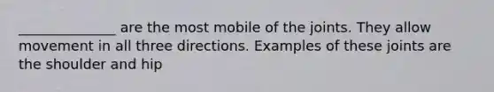 ______________ are the most mobile of the joints. They allow movement in all three directions. Examples of these joints are the shoulder and hip