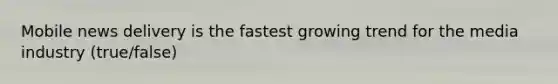 Mobile news delivery is the fastest growing trend for the media industry (true/false)