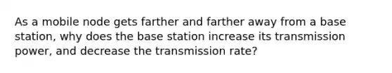 As a mobile node gets farther and farther away from a base station, why does the base station increase its transmission power, and decrease the transmission rate?