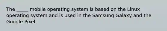 The _____ mobile operating system is based on the Linux operating system and is used in the Samsung Galaxy and the Google Pixel.