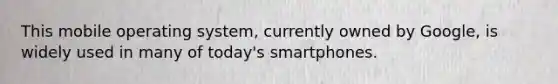 This mobile operating system, currently owned by Google, is widely used in many of today's smartphones.