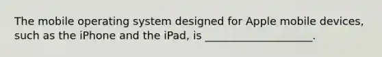 The mobile operating system designed for Apple mobile devices, such as the iPhone and the iPad, is ____________________.