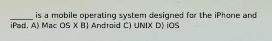 ______ is a mobile operating system designed for the iPhone and iPad. A) Mac OS X B) Android C) UNIX D) iOS