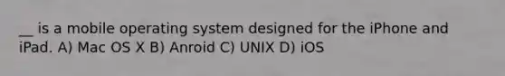 __ is a mobile operating system designed for the iPhone and iPad. A) Mac OS X B) Anroid C) UNIX D) iOS