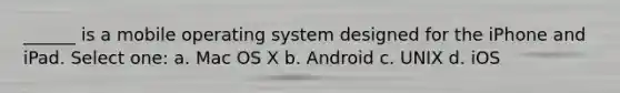 ______ is a mobile operating system designed for the iPhone and iPad. Select one: a. Mac OS X b. Android c. UNIX d. iOS