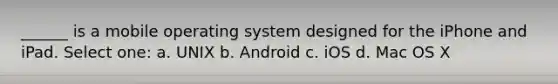 ______ is a mobile operating system designed for the iPhone and iPad. Select one: a. UNIX b. Android c. iOS d. Mac OS X