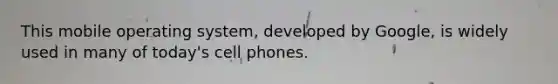 This mobile operating system, developed by Google, is widely used in many of today's cell phones.