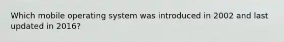 Which mobile operating system was introduced in 2002 and last updated in 2016?