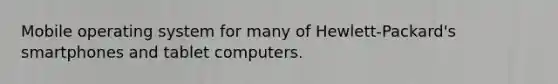 Mobile operating system for many of Hewlett-Packard's smartphones and tablet computers.