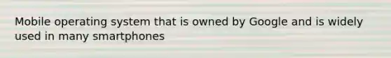 Mobile operating system that is owned by Google and is widely used in many smartphones