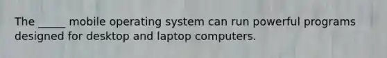 The _____ mobile operating system can run powerful programs designed for desktop and laptop computers.