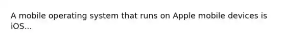 A mobile operating system that runs on Apple mobile devices is iOS...