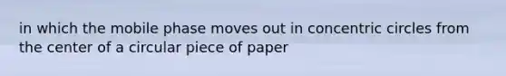 in which the mobile phase moves out in concentric circles from the center of a circular piece of paper