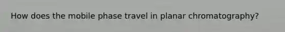 How does the mobile phase travel in planar chromatography?