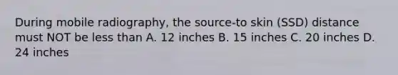 During mobile radiography, the source-to skin (SSD) distance must NOT be less than A. 12 inches B. 15 inches C. 20 inches D. 24 inches