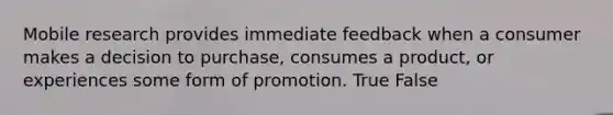 Mobile research provides immediate feedback when a consumer makes a decision to purchase, consumes a product, or experiences some form of promotion. True False