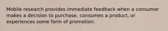 Mobile research provides immediate feedback when a consumer makes a decision to purchase, consumes a product, or experiences some form of promotion.