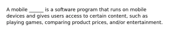 A mobile ______ is a software program that runs on mobile devices and gives users access to certain content, such as playing games, comparing product prices, and/or entertainment.