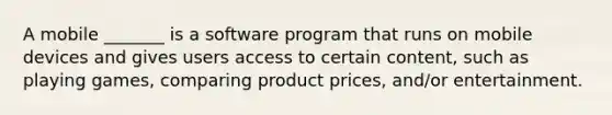 A mobile _______ is a software program that runs on mobile devices and gives users access to certain content, such as playing games, comparing product prices, and/or entertainment.