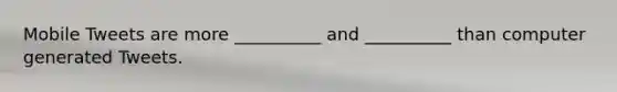 Mobile Tweets are more __________ and __________ than computer generated Tweets.