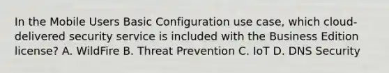 In the Mobile Users Basic Configuration use case, which cloud-delivered security service is included with the Business Edition license? A. WildFire B. Threat Prevention C. IoT D. DNS Security