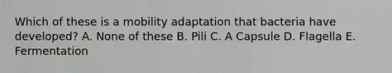 Which of these is a mobility adaptation that bacteria have developed? A. None of these B. Pili C. A Capsule D. Flagella E. Fermentation