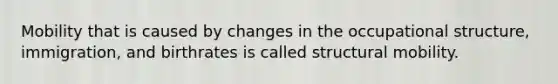 Mobility that is caused by changes in the occupational structure, immigration, and birthrates is called structural mobility.