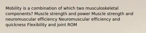 Mobility is a combination of which two musculoskeletal components? Muscle strength and power Muscle strength and neuromuscular efficiency Neuromuscular efficiency and quickness Flexibility and joint ROM