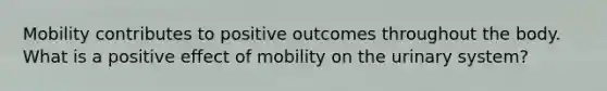 Mobility contributes to positive outcomes throughout the body. What is a positive effect of mobility on the urinary system?