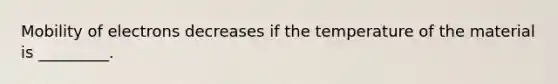 Mobility of electrons decreases if the temperature of the material is _________.