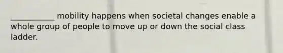 ___________ mobility happens when societal changes enable a whole group of people to move up or down the social class ladder.