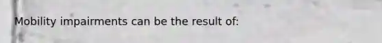 Mobility impairments can be the result of: