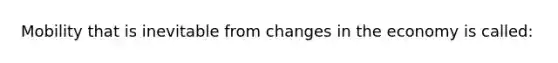 Mobility that is inevitable from changes in the economy is called: