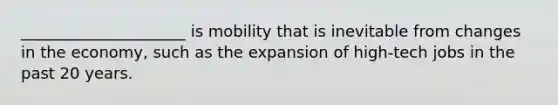 _____________________ is mobility that is inevitable from changes in the economy, such as the expansion of high-tech jobs in the past 20 years.