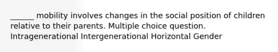 ______ mobility involves changes in the social position of children relative to their parents. Multiple choice question. Intragenerational Intergenerational Horizontal Gender