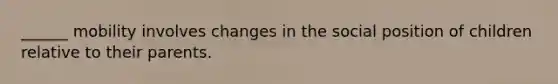 ______ mobility involves changes in the social position of children relative to their parents.