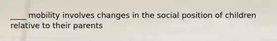 ____ mobility involves changes in the social position of children relative to their parents