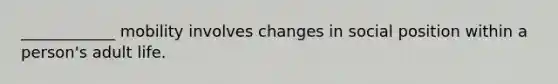 ____________ mobility involves changes in social position within a person's adult life.