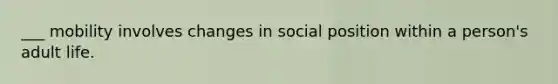 ___ mobility involves changes in social position within a person's adult life.