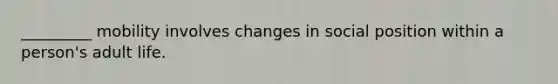 _________ mobility involves changes in social position within a person's adult life.