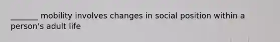 _______ mobility involves changes in social position within a person's adult life