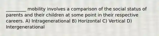 _________ mobility involves a comparison of the social status of parents and their children at some point in their respective careers. A) Intragenerational B) Horizontal C) Vertical D) Intergenerational