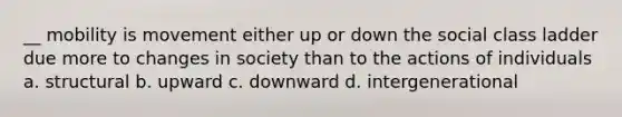 __ mobility is movement either up or down the social class ladder due more to changes in society than to the actions of individuals a. structural b. upward c. downward d. intergenerational