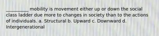 __________ mobility is movement either up or down the social class ladder due more to changes in society than to the actions of individuals. a. Structural b. Upward c. Downward d. Intergenerational