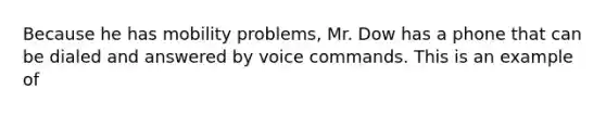 Because he has mobility problems, Mr. Dow has a phone that can be dialed and answered by voice commands. This is an example of