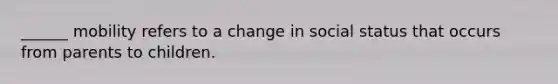 ______ mobility refers to a change in social status that occurs from parents to children.