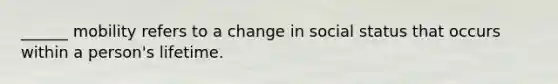 ______ mobility refers to a change in social status that occurs within a person's lifetime.