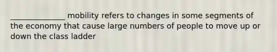 ______________ mobility refers to changes in some segments of the economy that cause large numbers of people to move up or down the class ladder