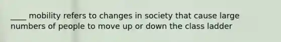 ____ mobility refers to changes in society that cause large numbers of people to move up or down the class ladder