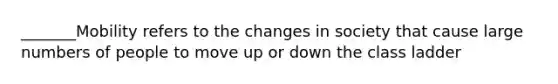 _______Mobility refers to the changes in society that cause large numbers of people to move up or down the class ladder